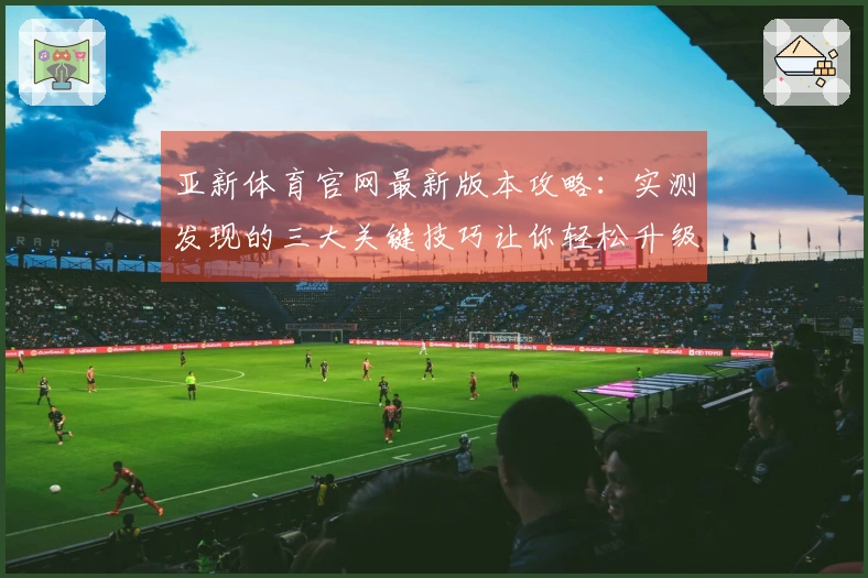 亚新体育官网最新版本攻略:实测发现的三大关键技巧让你轻松升级