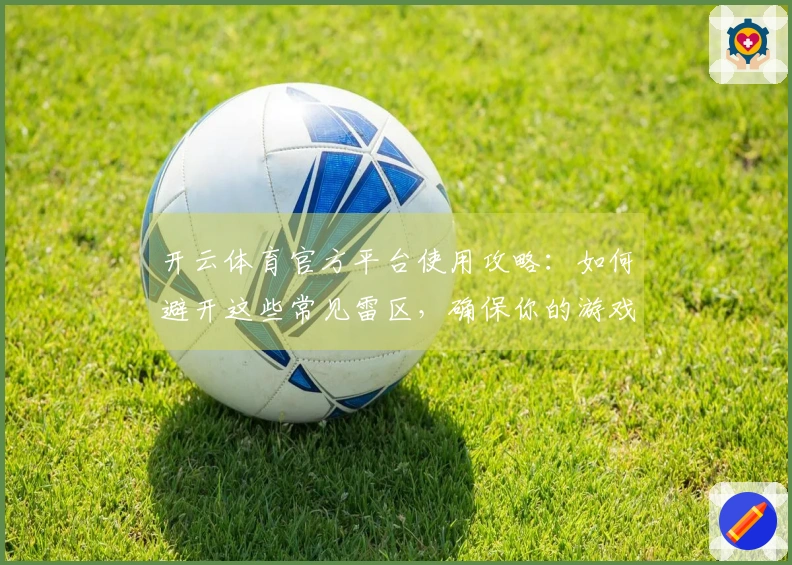 开云体育官方平台使用攻略:如何避开这些常见雷区,确保你的游戏体验无忧