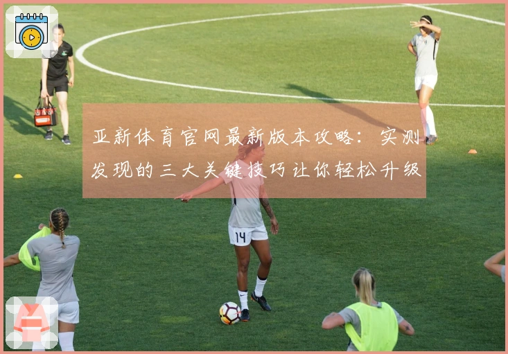 亚新体育官网最新版本攻略：实测发现的三大关键技巧让你轻松升级