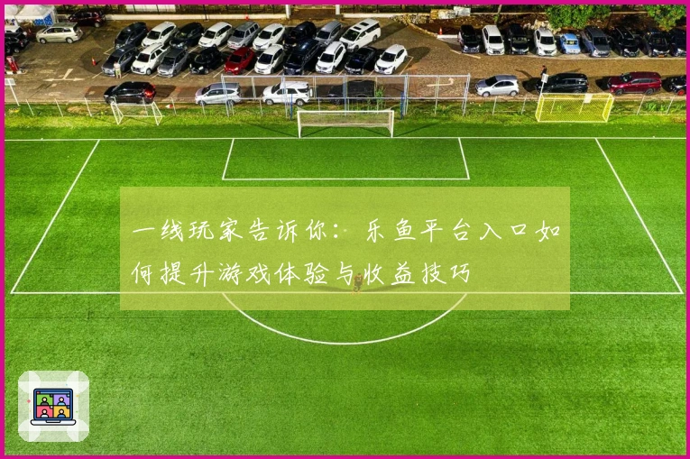 一线玩家告诉你：乐鱼平台入口如何提升游戏体验与收益技巧