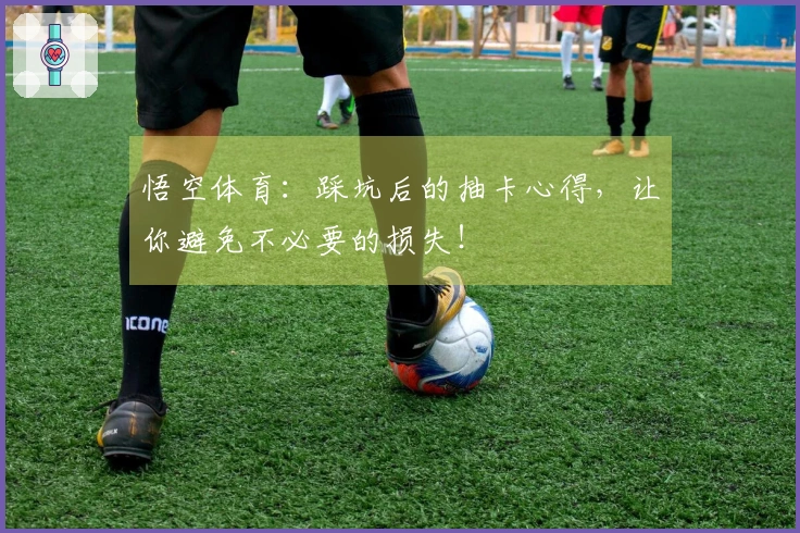 悟空体育：踩坑后的抽卡心得，让你避免不必要的损失！