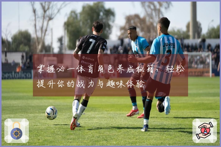 掌握必一体育角色养成秘籍，轻松提升你的战力与趣味体验